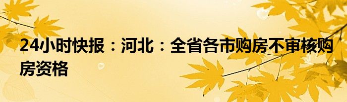 24小时快报：河北：全省各市购房不审核购房资格