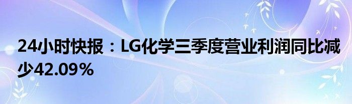 24小时快报：LG化学三季度营业利润同比减少42.09%