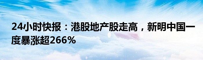 24小时快报：港股地产股走高，新明中国一度暴涨超266%