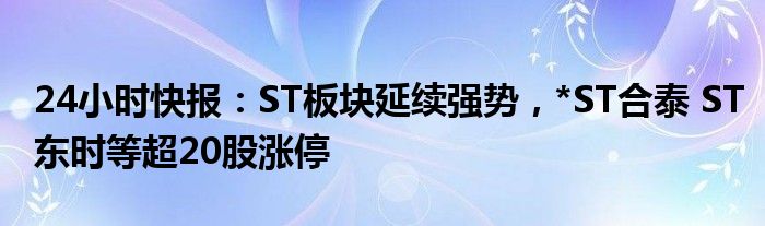 24小时快报：ST板块延续强势，*ST合泰 ST东时等超20股涨停