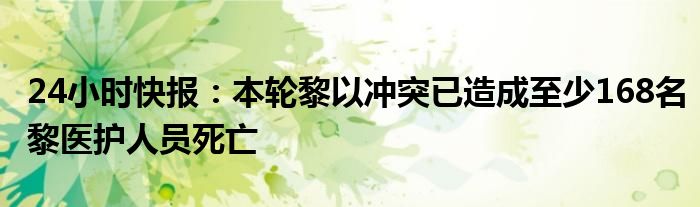 24小时快报：本轮黎以冲突已造成至少168名黎医护人员死亡