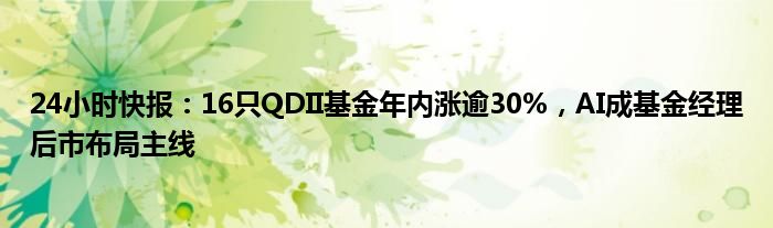 24小时快报：16只QDII基金年内涨逾30%，AI成基金经理后市布局主线