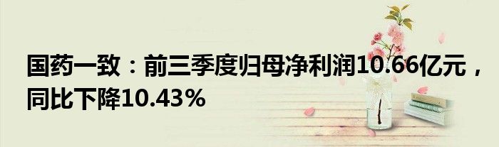 国药一致：前三季度归母净利润10.66亿元，同比下降10.43%