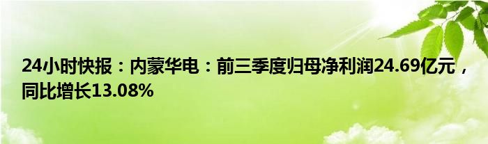 24小时快报：内蒙华电：前三季度归母净利润24.69亿元，同比增长13.08%