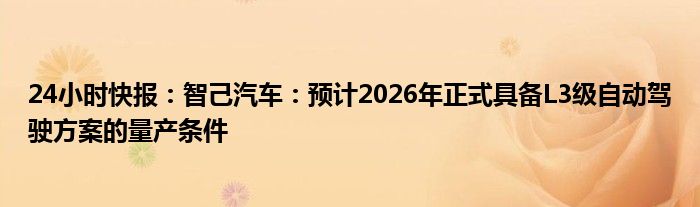 24小时快报：智己汽车：预计2026年正式具备L3级自动驾驶方案的量产条件