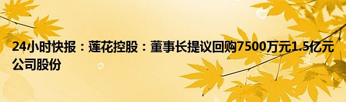 24小时快报：莲花控股：董事长提议回购7500万元1.5亿元公司股份