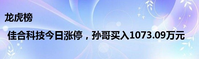 龙虎榜 | 佳合科技今日涨停，孙哥买入1073.09万元