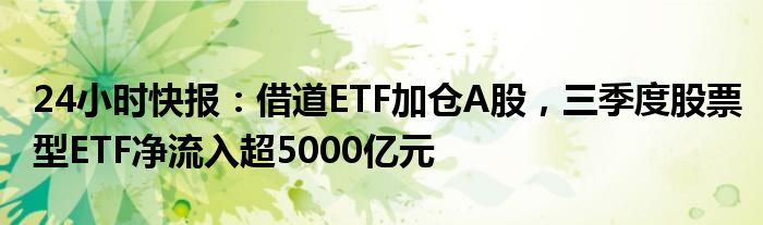 24小时快报：借道ETF加仓A股，三季度股票型ETF净流入超5000亿元