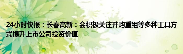 24小时快报：长春高新：会积极关注并购重组等多种工具方式提升上市公司投资价值