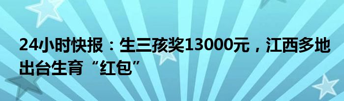 24小时快报：生三孩奖13000元，江西多地出台生育“红包”