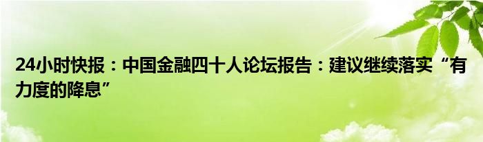 24小时快报：中国金融四十人论坛报告：建议继续落实“有力度的降息”