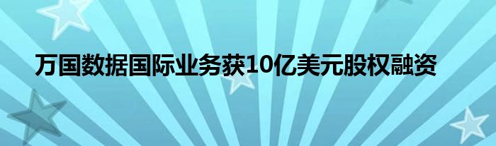 万国数据国际业务获10亿美元股权融资