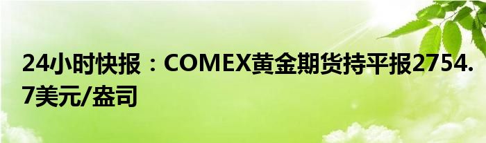 24小时快报：COMEX黄金期货持平报2754.7美元/盎司