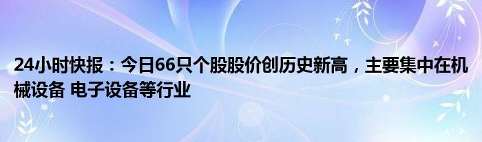 24小时快报：今日66只个股股价创历史新高，主要集中在机械设备 电子设备等行业