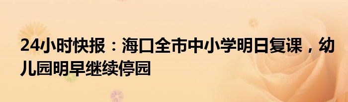 24小时快报：海口全市中小学明日复课，幼儿园明早继续停园