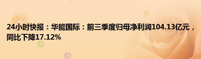 24小时快报：华能国际：前三季度归母净利润104.13亿元，同比下降17.12%