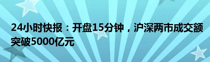 24小时快报：开盘15分钟，沪深两市成交额突破5000亿元