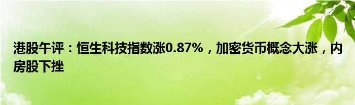 港股午评：恒生科技指数涨0.87%，加密货币概念大涨，内房股下挫