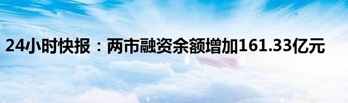 24小时快报：两市融资余额增加161.33亿元