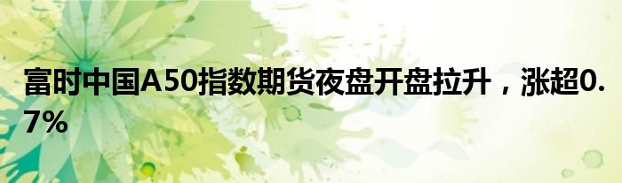 富时中国A50指数期货夜盘开盘拉升，涨超0.7%