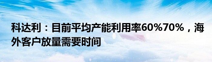 科达利：目前平均产能利用率60%70%，海外客户放量需要时间