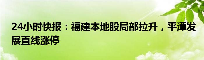 24小时快报：福建本地股局部拉升，平潭发展直线涨停