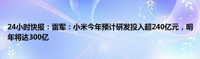 24小时快报：雷军：小米今年预计研发投入超240亿元，明年将达300亿