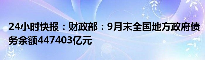 24小时快报：财政部：9月末全国地方政府债务余额447403亿元