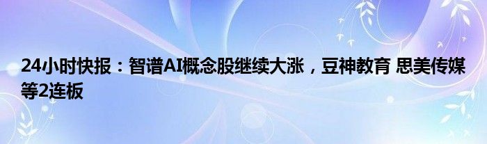 24小时快报：智谱AI概念股继续大涨，豆神教育 思美传媒等2连板