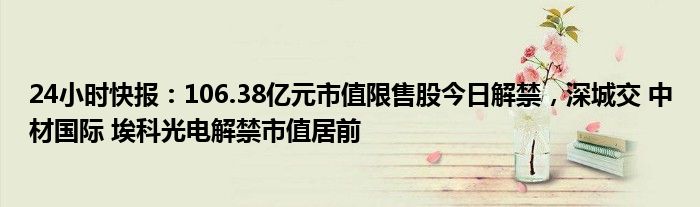 24小时快报：106.38亿元市值限售股今日解禁，深城交 中材国际 埃科光电解禁市值居前