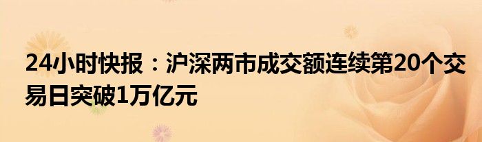 24小时快报：沪深两市成交额连续第20个交易日突破1万亿元