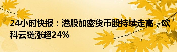 24小时快报：港股加密货币股持续走高，欧科云链涨超24%