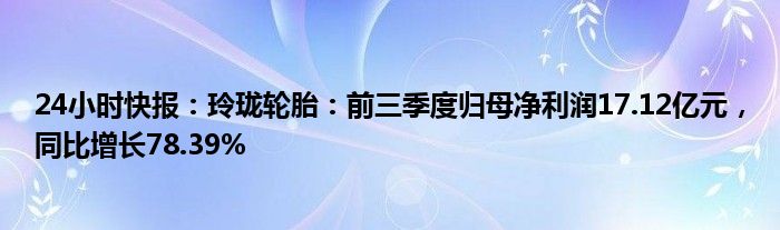 24小时快报：玲珑轮胎：前三季度归母净利润17.12亿元，同比增长78.39%