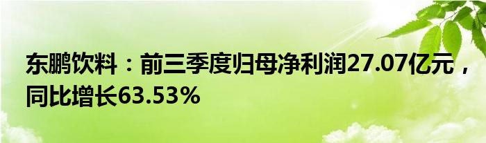 东鹏饮料：前三季度归母净利润27.07亿元，同比增长63.53%