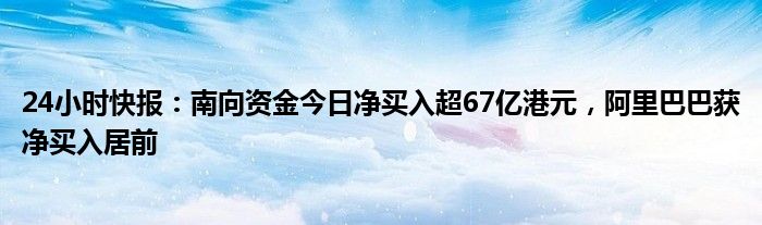 24小时快报：南向资金今日净买入超67亿港元，阿里巴巴获净买入居前