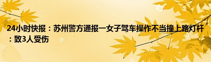 24小时快报：苏州警方通报一女子驾车操作不当撞上路灯杆：致3人受伤