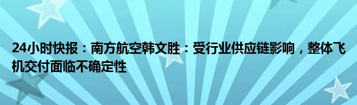 24小时快报：南方航空韩文胜：受行业供应链影响，整体飞机交付面临不确定性