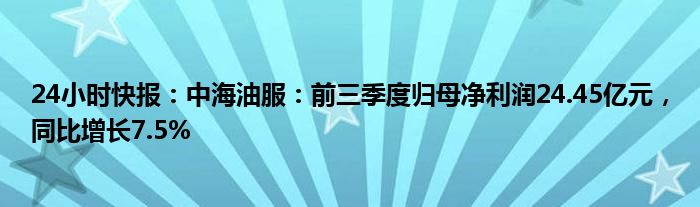 24小时快报：中海油服：前三季度归母净利润24.45亿元，同比增长7.5%