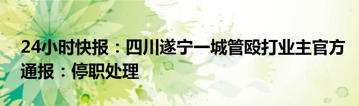 24小时快报：四川遂宁一城管殴打业主官方通报：停职处理