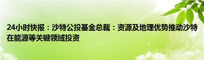 24小时快报：沙特公投基金总裁：资源及地理优势推动沙特在能源等关键领域投资