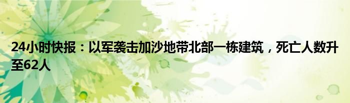 24小时快报：以军袭击加沙地带北部一栋建筑，死亡人数升至62人