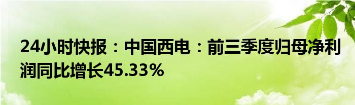 24小时快报：中国西电：前三季度归母净利润同比增长45.33%