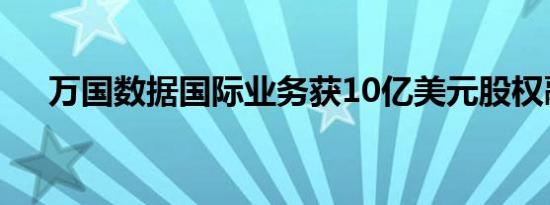 万国数据国际业务获10亿美元股权融资