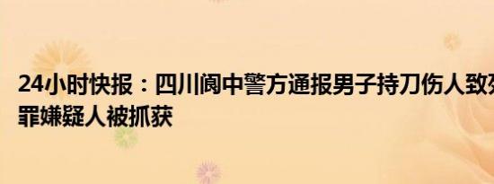 24小时快报：四川阆中警方通报男子持刀伤人致死：31岁犯罪嫌疑人被抓获