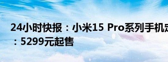 24小时快报：小米15 Pro系列手机定价公布：5299元起售