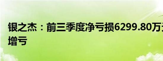 银之杰：前三季度净亏损6299.80万元，同比增亏