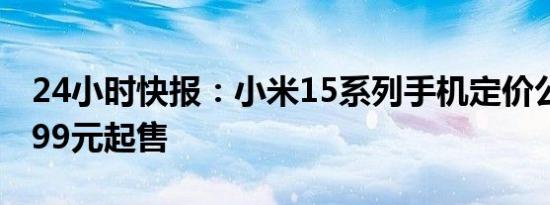 24小时快报：小米15系列手机定价公布：4499元起售