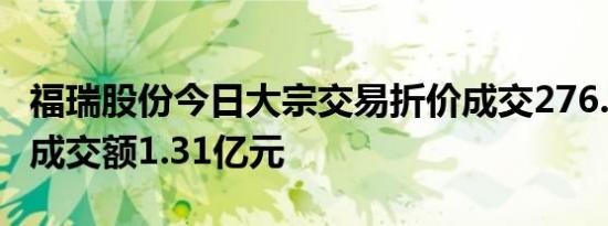 福瑞股份今日大宗交易折价成交276.39万股，成交额1.31亿元