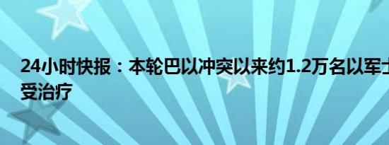 24小时快报：本轮巴以冲突以来约1.2万名以军士兵受伤接受治疗