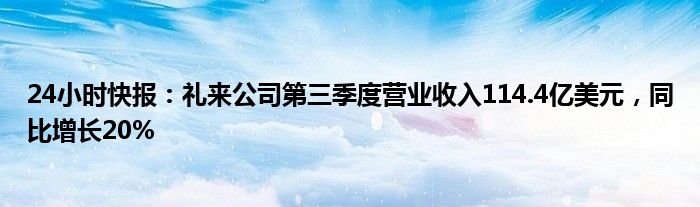 24小时快报：礼来公司第三季度营业收入114.4亿美元，同比增长20%